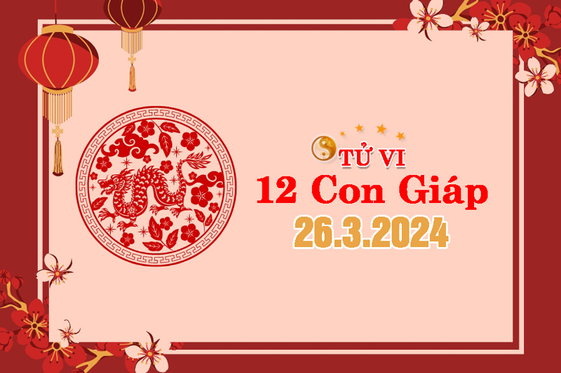 Bật Mí Tử Vi Ngày 26/3/2024 Của 12 Con Giáp Hôm Nay Chi Tiết Nhất